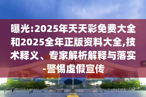 曝光:2025年天天彩免費大全和2025全年正版資料大全,技術釋義、專家解析解釋與落實-警惕虛假宣傳